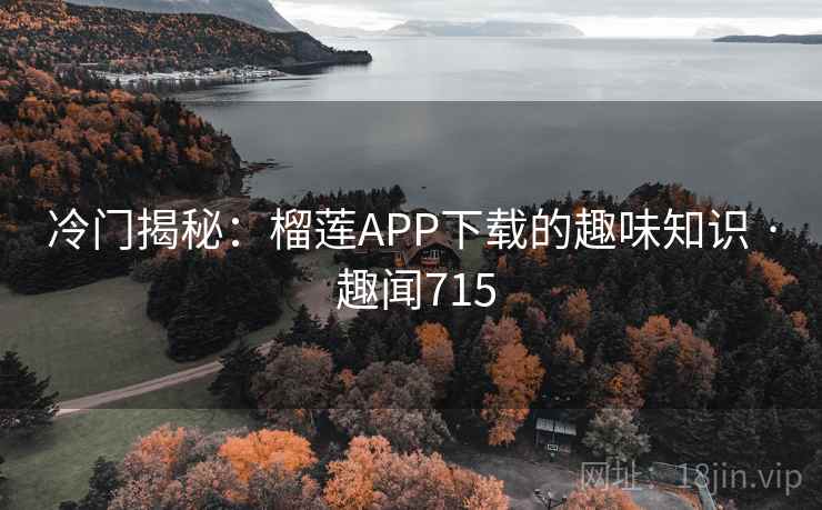 冷门揭秘:榴莲APP下载的趣味知识 · 趣闻715 冷门揭秘:榴莲APP下载的趣味知识 · 趣闻715