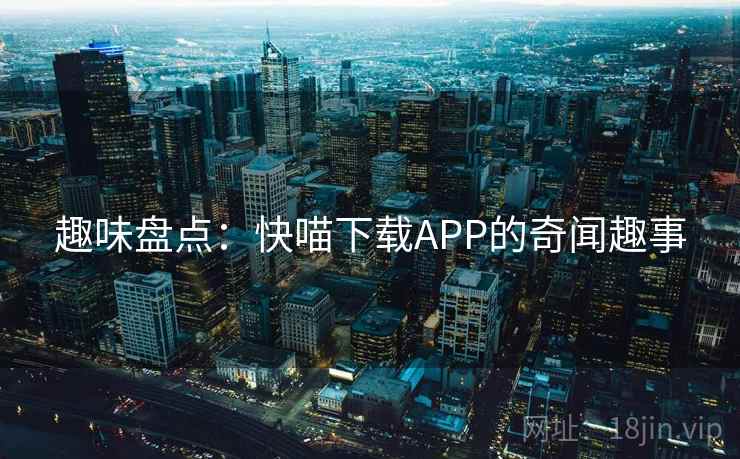 趣味盘点：快喵下载APP的奇闻趣事