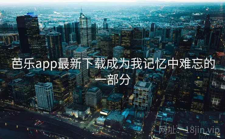 芭乐app最新下载成为我记忆中难忘的一部分 芭乐app最新下载成为我记忆中难忘的一部分