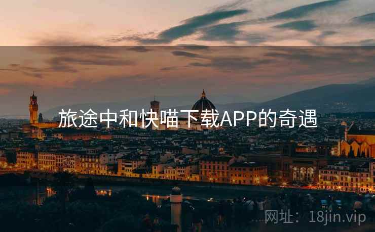 旅途中和快喵下载APP的奇遇 旅途中和快喵下载APP的奇遇