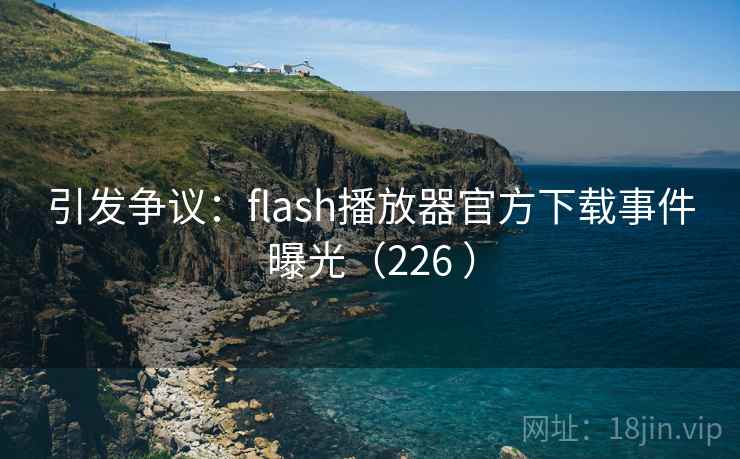 引发争议：flash播放器官方下载事件曝光（226 ）