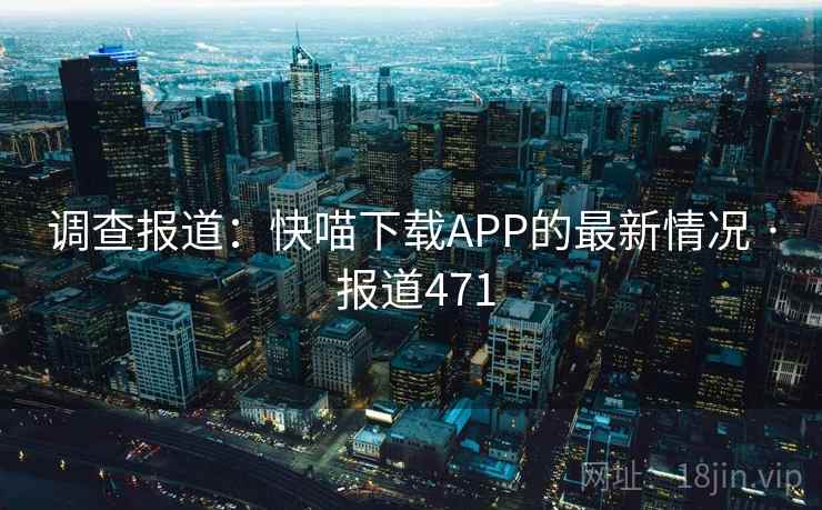 调查报道：快喵下载APP的最新情况 · 报道471
