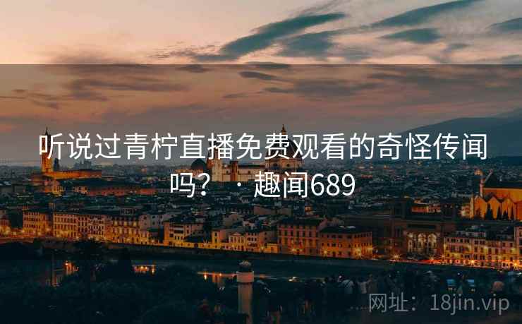 听说过青柠直播免费观看的奇怪传闻吗? · 趣闻689 听说过青柠直播免费观看的奇怪传闻吗? · 趣闻689