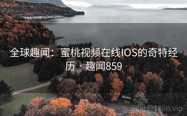 全球趣闻：蜜桃视频在线IOS的奇特经历 · 趣闻859