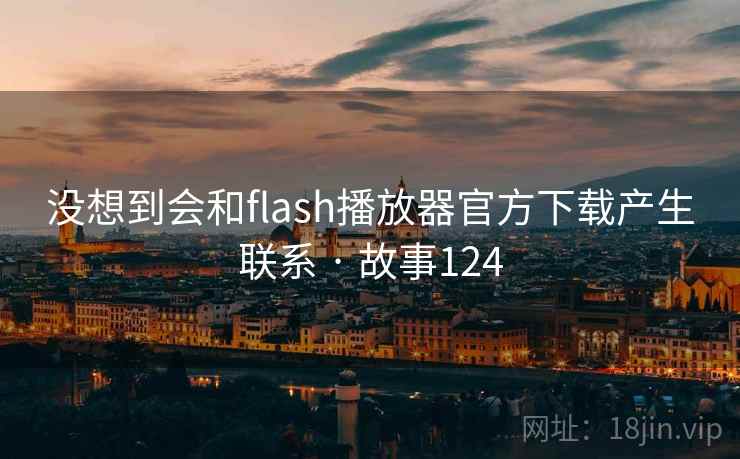 没想到会和flash播放器官方下载产生联系 · 故事124 没想到会和flash播放器官方下载产生联系 · 故事124