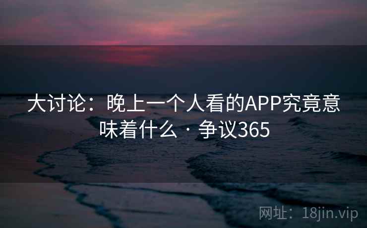 大讨论:晚上一个人看的APP究竟意味着什么 · 争议365 大讨论:晚上一个人看的APP究竟意味着什么 · 争议365